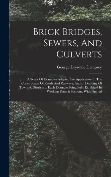 Brick Bridges, Sewers, And Culverts: A Series Of Examples Adapted For Application In The Construction Of Roads And Railways, And In Draining Of Towns ... In Working Plans & Sections, With Figured - 9781016872041