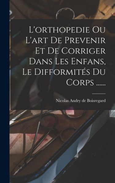 L'Orthopedie Ou L'Art De Prevenir Et De Corriger Dans Les Enfans, Le Difformités Du Corps ...... (French Edition) - 9781016872348