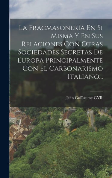 La Fracmasonería En Si Misma Y En Sus Relaciones Con Otras Sociedades Secretas De Europa Principalmente Con El Carbonarismo Italiano... (Spanish Edition) - 9781016872843