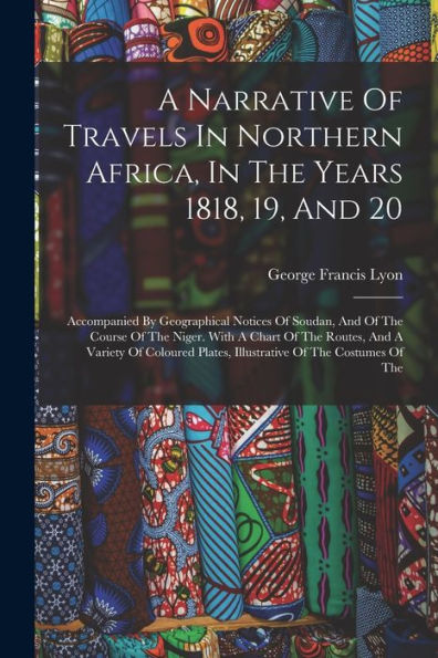 A Narrative Of Travels In Northern Africa, In The Years 1818, 19, And 20: Accompanied By Geographical Notices Of Soudan, And Of The Course Of The ... Plates, Illustrative Of The Costumes Of The