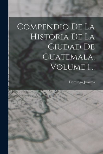 Compendio De La Historia De La Ciudad De Guatemala, Volume 1... (Spanish Edition)