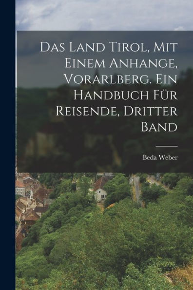 Das Land Tirol, Mit Einem Anhange, Vorarlberg. Ein Handbuch Für Reisende, Dritter Band (German Edition)