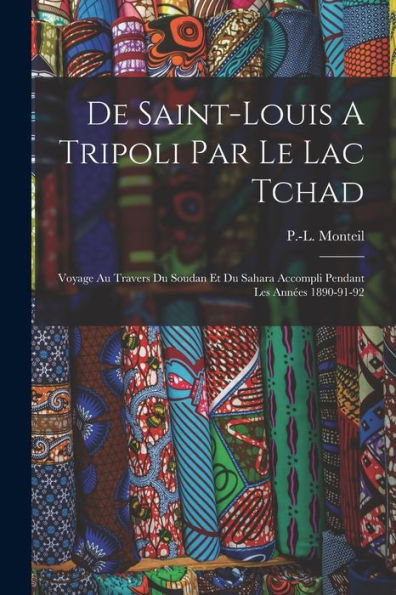 De Saint-Louis A Tripoli Par Le Lac Tchad: Voyage Au Travers Du Soudan Et Du Sahara Accompli Pendant Les Années 1890-91-92 (French Edition)