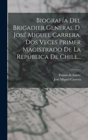 Biografía Del Brigadier General D. José Miguel Carrera, Dos Veces Primer Magistrado De La República De Chile... (Spanish Edition)