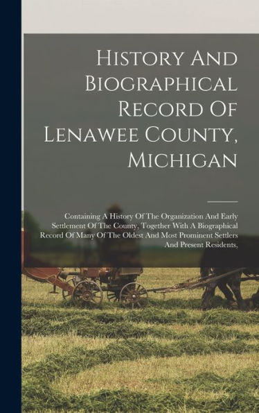 History And Biographical Record Of Lenawee County, Michigan: Containing A History Of The Organization And Early Settlement Of The County, Together ... Prominent Settlers And Present Residents,
