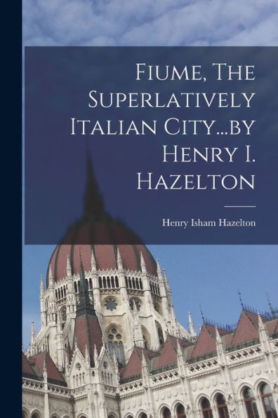 Fiume, The Superlatively Italian City...By Henry I. Hazelton