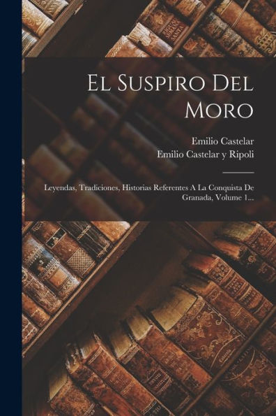 El Suspiro Del Moro: Leyendas, Tradiciones, Historias Referentes A La Conquista De Granada, Volume 1... (Spanish Edition)