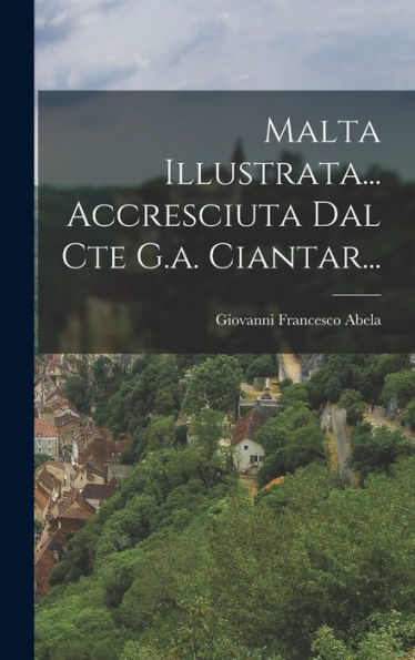 Malta Illustrata... Accresciuta Dal Cte G.A. Ciantar... (Italian Edition)