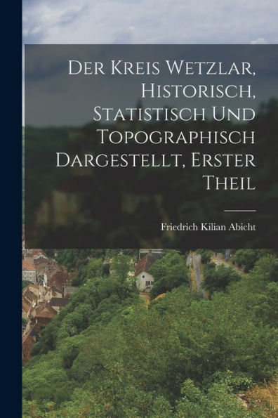 Der Kreis Wetzlar, Historisch, Statistisch Und Topographisch Dargestellt, Erster Theil (German Edition)