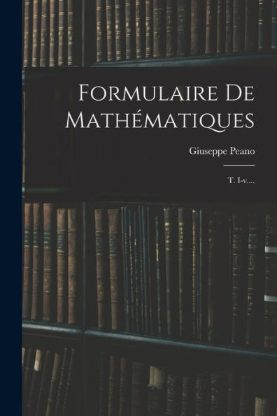 Formulaire De Mathématiques: T. I-V.... (French Edition) - 9781016877145