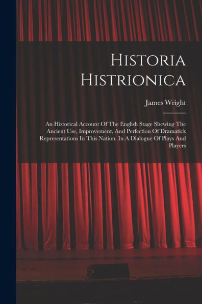 Historia Histrionica: An Historical Account Of The English Stage Shewing The Ancient Use, Improvement, And Perfection Of Dramatick Representations In This Nation. In A Dialogue Of Plays And Players - 9781016877763