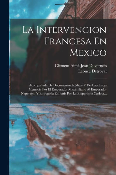 La Intervencion Francesa En Mexico: Acompañada De Documentos Inéditos Y De Una Larga Memoria Por El Emperador Maximiliano Al Emperador Napoleón, Y ... La Emperatriz Carlota... (Spanish Edition)
