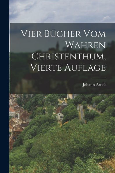 Vier Bücher Vom Wahren Christenthum, Vierte Auflage (German Edition)