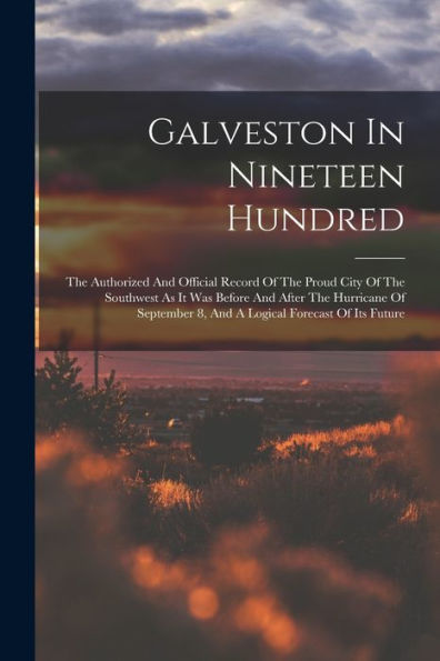 Galveston In Nineteen Hundred: The Authorized And Official Record Of The Proud City Of The Southwest As It Was Before And After The Hurricane Of September 8, And A Logical Forecast Of Its Future