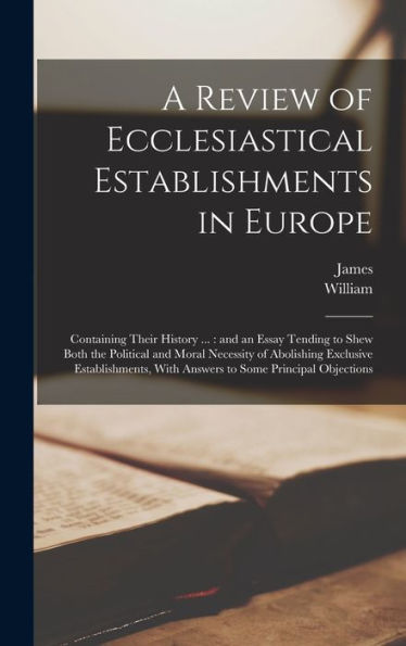 A Review Of Ecclesiastical Establishments In Europe: Containing Their History ...: And An Essay Tending To Shew Both The Political And Moral Necessity ... With Answers To Some Principal Objections
