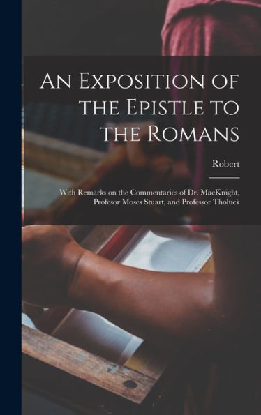 An Exposition Of The Epistle To The Romans: With Remarks On The Commentaries Of Dr. Macknight, Profesor Moses Stuart, And Professor Tholuck