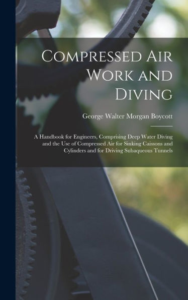 Compressed Air Work And Diving: A Handbook For Engineers, Comprising Deep Water Diving And The Use Of Compressed Air For Sinking Caissons And Cylinders And For Driving Subaqueous Tunnels - 9781016980692