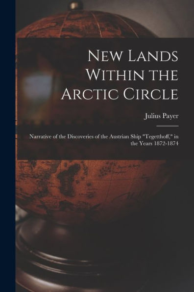 New Lands Within The Arctic Circle: Narrative Of The Discoveries Of The Austrian Ship "Tegetthoff," In The Years 1872-1874