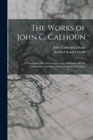 The Works Of John C. Calhoun: A Disquisition On Government And A Discourse On The Constitution And Government Of The United States