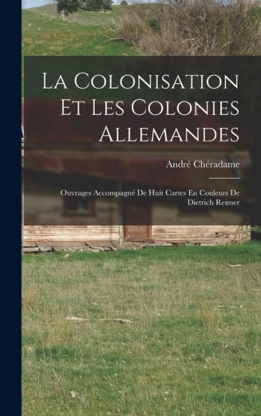 La Colonisation Et Les Colonies Allemandes: Ouvrages Accompagné De Huit Cartes En Couleurs De Dietrich Reimer (French Edition)