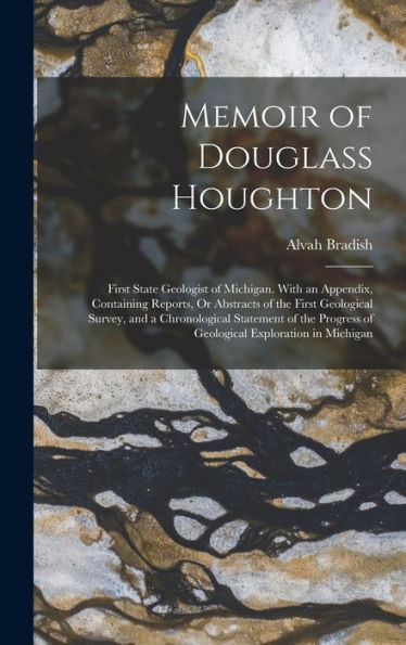 Memoir Of Douglass Houghton: First State Geologist Of Michigan. With An Appendix, Containing Reports, Or Abstracts Of The First Geological Survey, And ... Of Geological Exploration In Michigan