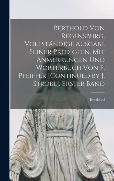 Berthold Von Regensburg, Vollständige Ausgabe Seiner Predigten, Mit Anmerkungen Und Wörterbuch Von F. Pfeiffer [Continued By J. Strobl]. Erster Band (German Edition)