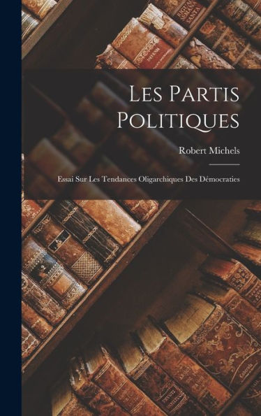Les Partis Politiques: Essai Sur Les Tendances Oligarchiques Des Démocraties (French Edition)