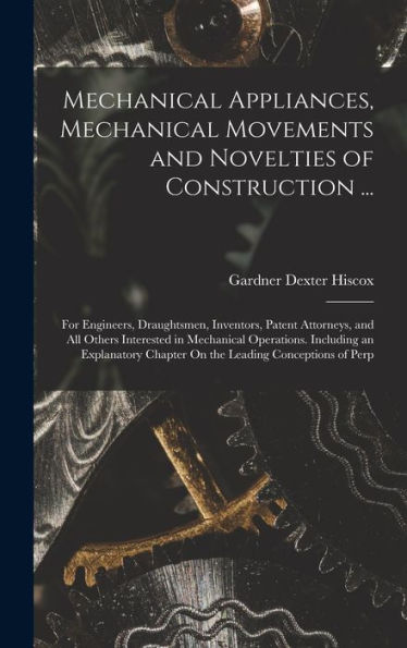 Mechanical Appliances, Mechanical Movements And Novelties Of Construction ...: For Engineers, Draughtsmen, Inventors, Patent Attorneys, And All Others ... Chapter On The Leading Conceptions Of Perp