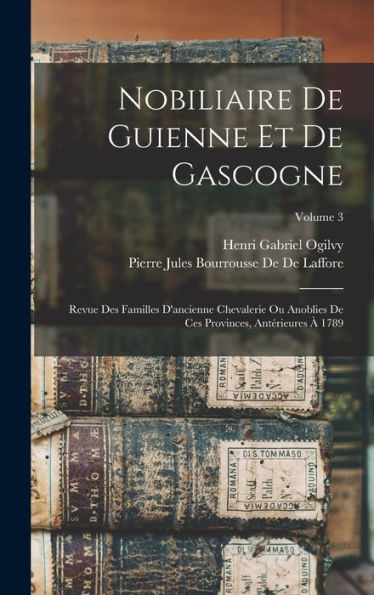 Nobiliaire De Guienne Et De Gascogne: Revue Des Familles D'Ancienne Chevalerie Ou Anoblies De Ces Provinces, Antérieures À 1789; Volume 3 (French Edition)