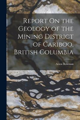 Report On The Geology Of The Mining District Of Cariboo, British Columbia