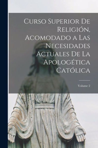 Curso Superior De Religión, Acomodado A Las Necesidades Actuales De La Apologética Católica; Volume 2 (Spanish Edition)
