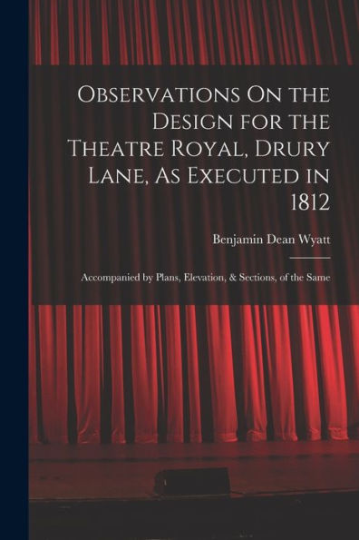 Observations On The Design For The Theatre Royal, Drury Lane, As Executed In 1812: Accompanied By Plans, Elevation, & Sections, Of The Same - 9781016985796