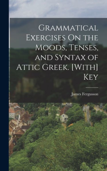 Grammatical Exercises On The Moods, Tenses, And Syntax Of Attic Greek. [With] Key