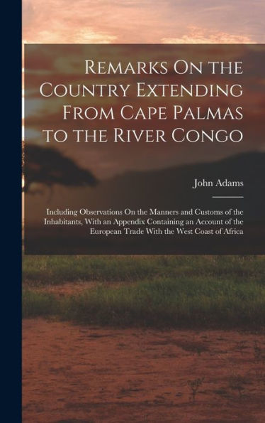 Remarks On The Country Extending From Cape Palmas To The River Congo: Including Observations On The Manners And Customs Of The Inhabitants, With An ... European Trade With The West Coast Of Africa