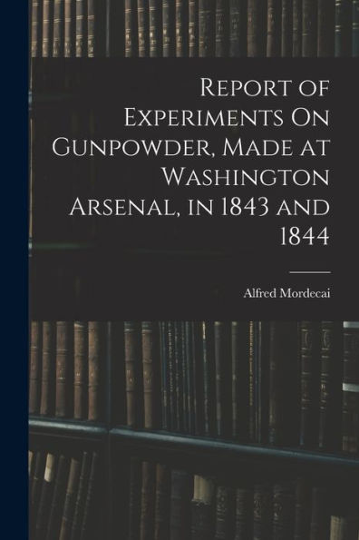 Report Of Experiments On Gunpowder, Made At Washington Arsenal, In 1843 And 1844 - 9781016987554