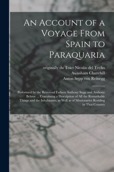 An Account Of A Voyage From Spain To Paraquaria: Performed By The Reverend Fathers Anthony Sepp And Anthony Behme ... Containing A Description Of All ... As Of Missionaries Residing In That Country