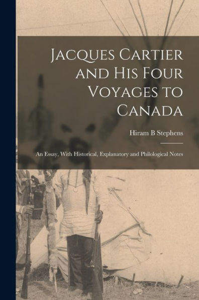 Jacques Cartier And His Four Voyages To Canada: An Essay, With Historical, Explanatory And Philological Notes