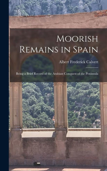 Moorish Remains In Spain; Being A Brief Record Of The Arabian Conquest Of The Peninsula