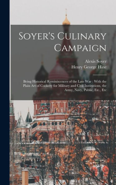 Soyer's Culinary Campaign: Being Historical Reminiscences Of The Late War: With The Plain Art Of Cookery For Military And Civil Institutions, The Army, Navy, Public, Etc., Etc