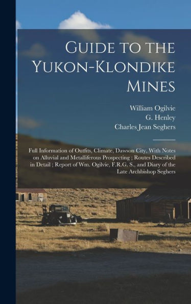 Guide To The Yukon-Klondike Mines: Full Information Of Outfits, Climate, Dawson City, With Notes On Alluvial And Metalliferous Prospecting; Routes ... S., And Diary Of The Late Archbishop Seghers