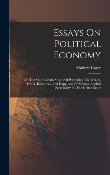 Essays On Political Economy: Or, The Most Certain Means Of Promoting The Wealth, Power, Resources, And Happiness Of Nations, Applied Particularly To The United States