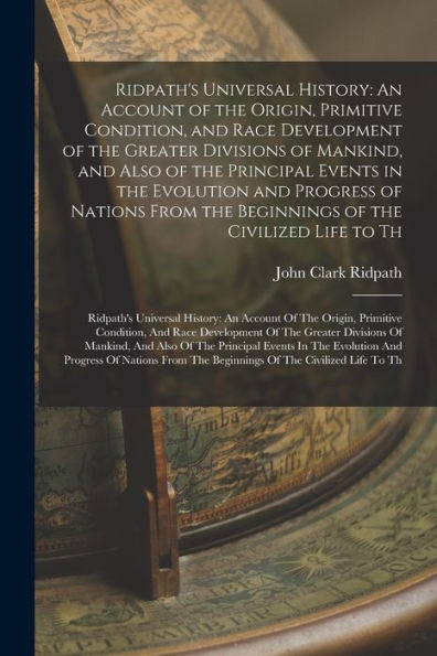 Ridpath's Universal History: An Account Of The Origin, Primitive Condition, And Race Development Of The Greater Divisions Of Mankind, And Also Of The ... Life To Th: Ridpath's Universal History: