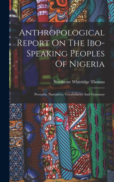 Anthropological Report On The Ibo-Speaking Peoples Of Nigeria: Proverbs, Narratives, Vocabularies And Grammar