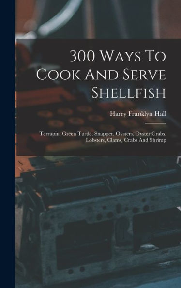 300 Ways To Cook And Serve Shellfish: Terrapin, Green Turtle, Snapper, Oysters, Oyster Crabs, Lobsters, Clams, Crabs And Shrimp