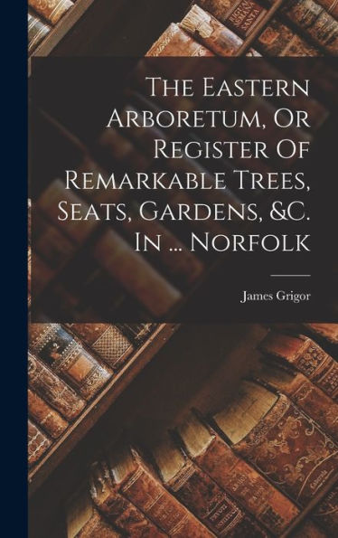 The Eastern Arboretum, Or Register Of Remarkable Trees, Seats, Gardens, &C. In ... Norfolk