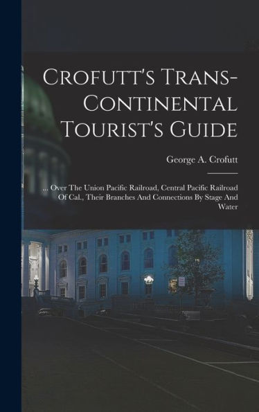 Crofutt's Trans-Continental Tourist's Guide: ... Over The Union Pacific Railroad, Central Pacific Railroad Of Cal., Their Branches And Connections By Stage And Water