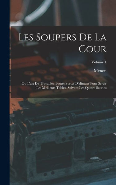 Les Soupers De La Cour: Ou L'Art De Travailler Toutes Sortes D'Alimens Pour Servir Les Meilleurs Tables, Suivant Les Quatre Saisons; Volume 1 (French Edition)