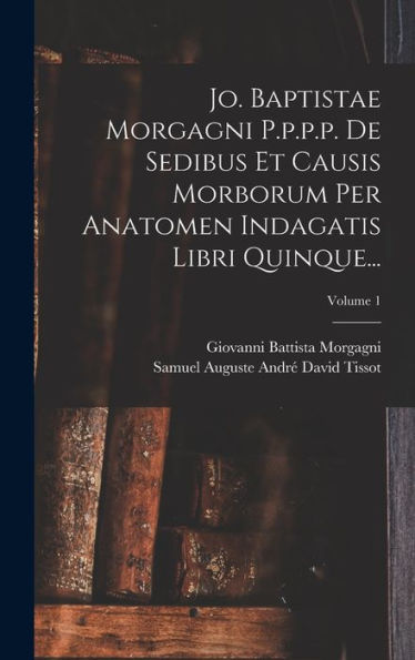 Jo. Baptistae Morgagni P.P.P.P. De Sedibus Et Causis Morborum Per Anatomen Indagatis Libri Quinque...; Volume 1