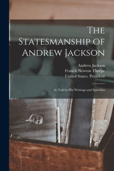 The Statesmanship Of Andrew Jackson: As Told In His Writings And Speeches