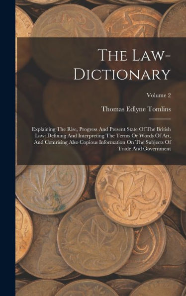 The Law-Dictionary: Explaining The Rise, Progress And Present State Of The British Law: Defining And Interpreting The Terms Or Words Of Art, And ... Subjects Of Trade And Government; Volume 2